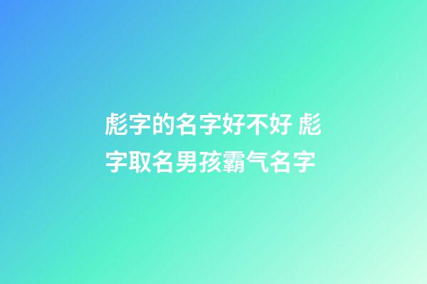彪字的名字好不好 彪字取名男孩霸气名字